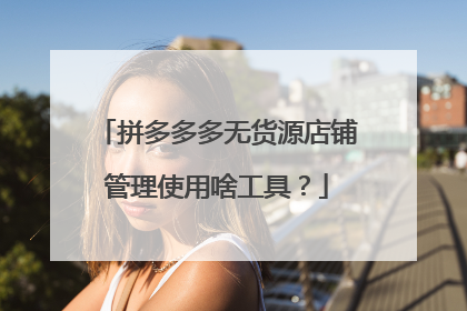 拼多多多无货源店铺管理使用啥工具？