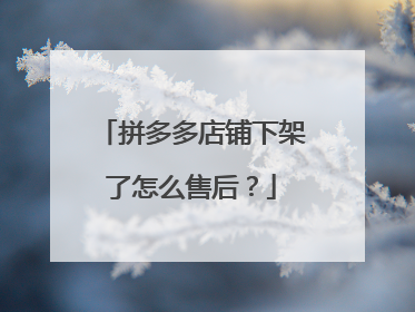 拼多多店铺下架了怎么售后?