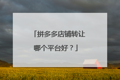 拼多多店铺转让哪个平台好？