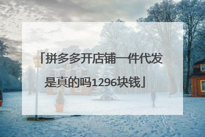 拼多多开店铺一件代发是真的吗1296块钱