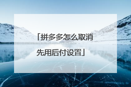 拼多多怎么取消先用后付设置