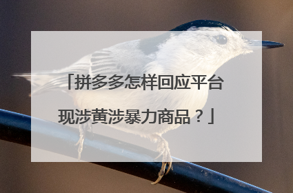 拼多多怎样回应平台现涉黄涉暴力商品?
