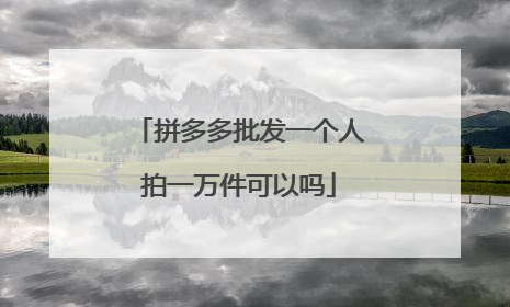 拼多多批发一个人拍一万件可以吗