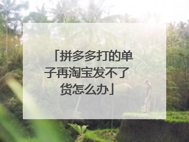 拼多多打的单子再淘宝发不了货怎么办