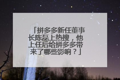 拼多多新任董事长陈磊上热搜，他上任后给拼多多带来了哪些影响？