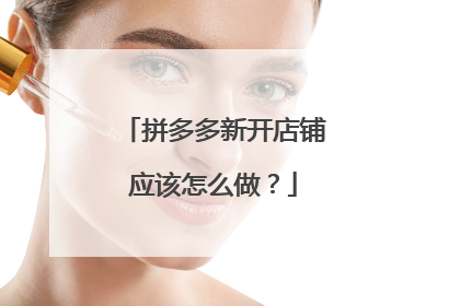 拼多多新开店铺应该怎么做？