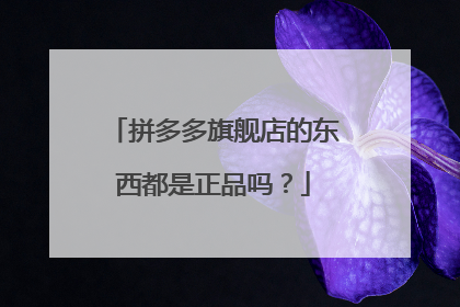 拼多多旗舰店的东西都是正品吗?