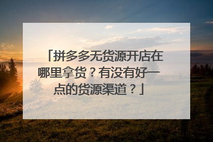 拼多多无货源开店在哪里拿货？有没有好一点的货源渠道？