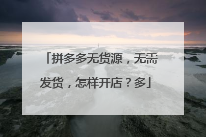 拼多多无货源，无需发货，怎样开店？多