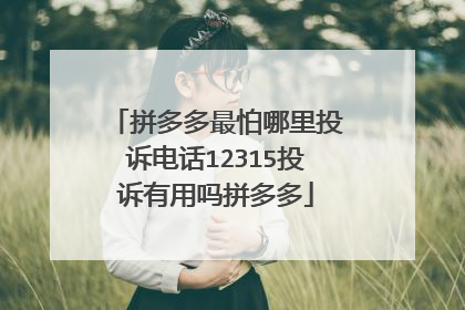 拼多多最怕哪里投诉电话12315投诉有用吗拼多多