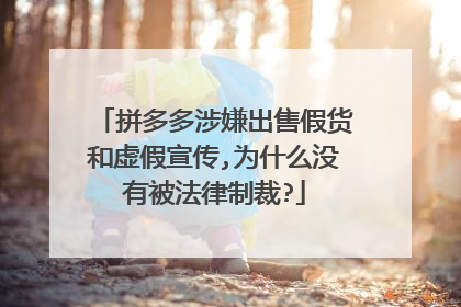 拼多多涉嫌出售假货和虚假宣传,为什么没有被法律制裁?