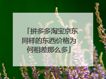 拼多多淘宝京东同样的东西价格为何相差那么多
