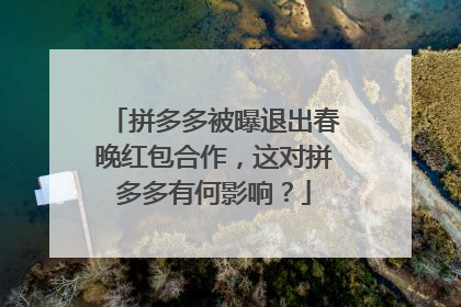 拼多多被曝退出春晚红包合作,这对拼多多有何影响?