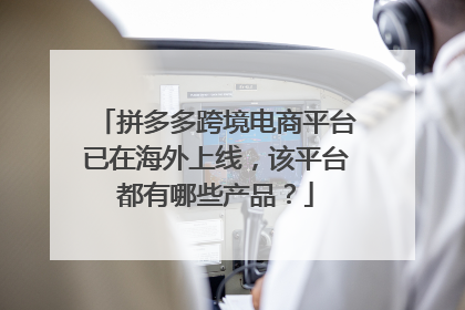 拼多多跨境电商平台已在海外上线,该平台都有哪些产品?