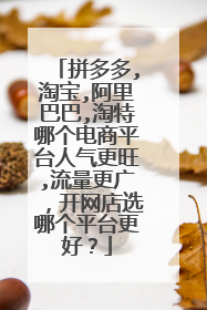 拼多多,淘宝,阿里巴巴,淘特哪个电商平台人气更旺,流量更广,开网店选哪个平台更好?