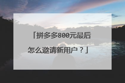 拼多多800元最后怎么邀请新用户?