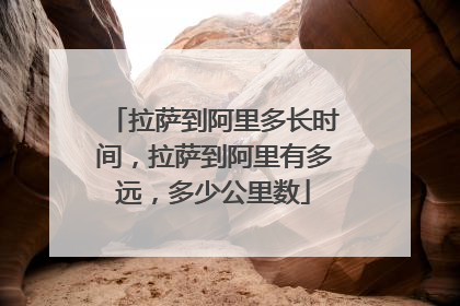 拉萨到阿里多长时间,拉萨到阿里有多远,多少公里数