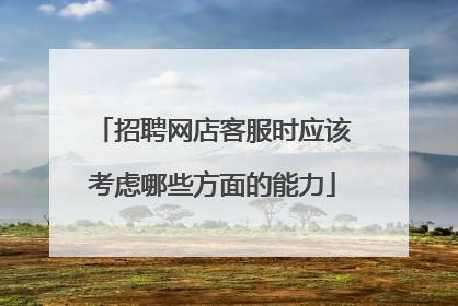 招聘网店客服时应该考虑哪些方面的能力