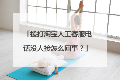 拨打淘宝人工客服电话没人接怎么回事？