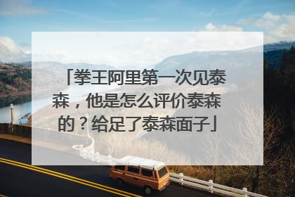 拳王阿里第一次见泰森,他是怎么评价泰森的?给足了泰森面子