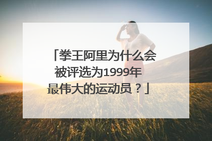 拳王阿里为什么会被评选为1999年最伟大的运动员?