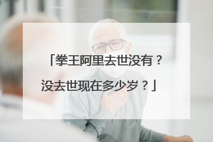 拳王阿里去世没有?没去世现在多少岁?
