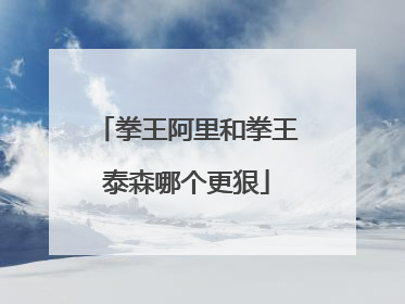 拳王阿里和拳王泰森哪个更狠