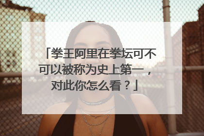 拳王阿里在拳坛可不可以被称为史上第一,对此你怎么看?