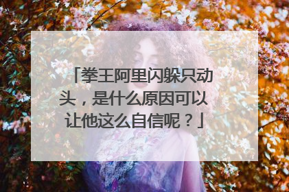 拳王阿里闪躲只动头,是什么原因可以让他这么自信呢?
