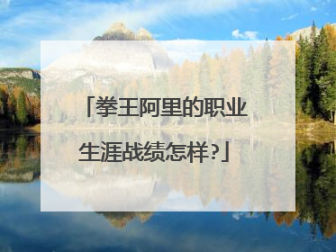 拳王阿里的职业生涯战绩怎样?