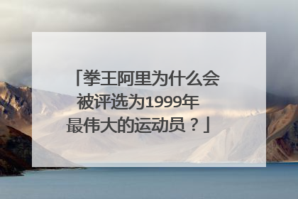 拳王阿里为什么会被评选为1999年最伟大的运动员?