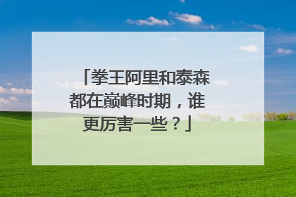 拳王阿里和泰森都在巅峰时期，谁更厉害一些？