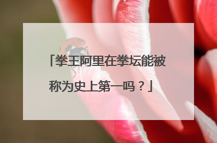 拳王阿里在拳坛能被称为史上第一吗?
