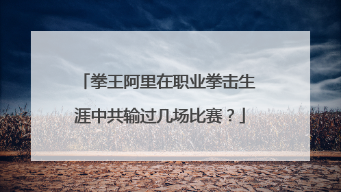 拳王阿里在职业拳击生涯中共输过几场比赛?