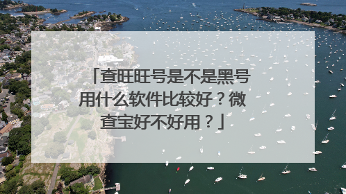 查旺旺号是不是黑号用什么软件比较好?微查宝好不好用?