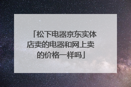 松下电器京东实体店卖的电器和网上卖的价格一样吗