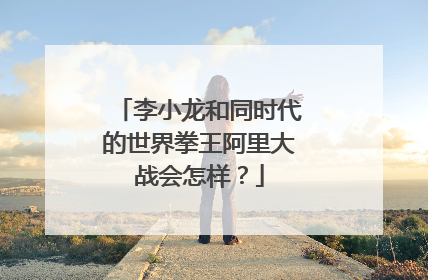 李小龙和同时代的世界拳王阿里大战会怎样?