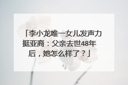 李小龙唯一女儿发声力挺亚裔:父亲去世48年后,她怎么样了?