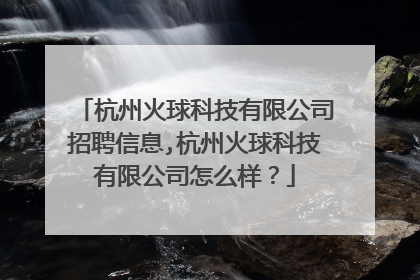 杭州火球科技有限公司招聘信息,杭州火球科技有限公司怎么样?