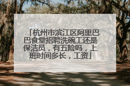 杭州市滨江区阿里巴巴食堂招聘洗碗工还是保洁员，有五险吗，上班时间多长，工资