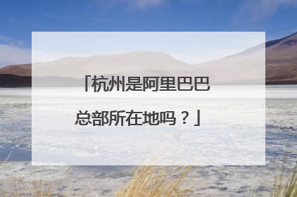 杭州是阿里巴巴总部所在地吗？