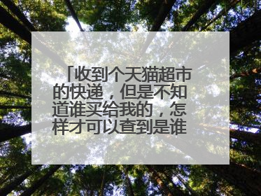收到个天猫超市的快递,但是不知道谁买给我的,怎样才可以查到是谁买的呢?