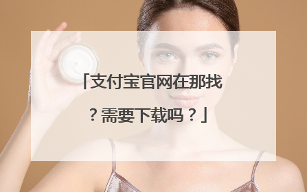 支付宝官网在那找？需要下载吗？