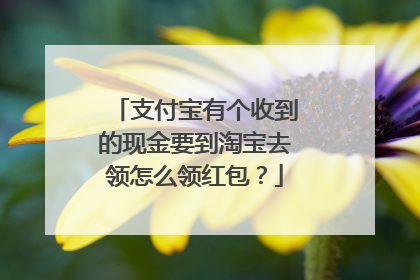 支付宝有个收到的现金要到淘宝去领怎么领红包？