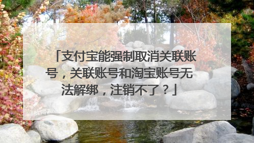 支付宝能强制取消关联账号,关联账号和淘宝账号无法解绑,注销不了?