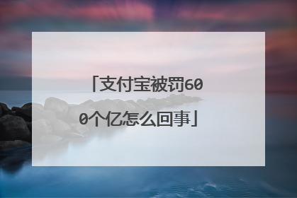 支付宝被罚600个亿怎么回事