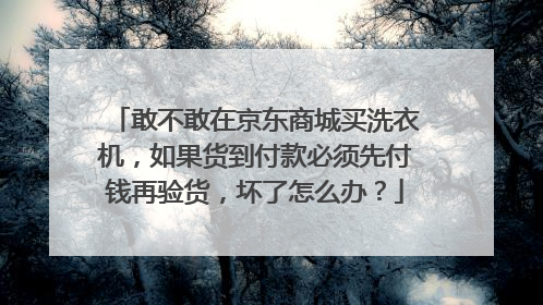 敢不敢在京东商城买洗衣机,如果货到付款必须先付钱再验货,坏了怎么办?