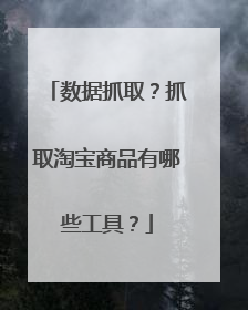 数据抓取？抓取淘宝商品有哪些工具？