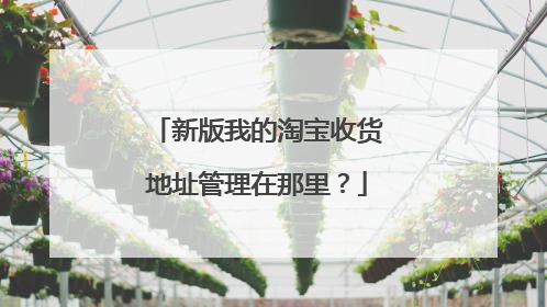 新版我的淘宝收货地址管理在那里?