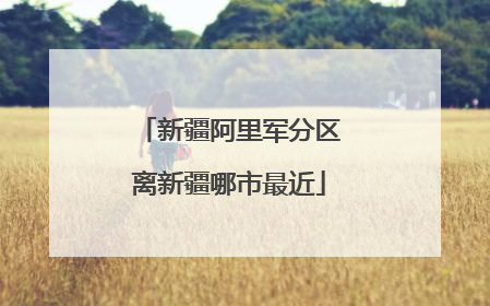 新疆阿里军分区离新疆哪市最近